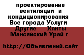 проектирование вентиляции  и кондиционирования - Все города Услуги » Другие   . Ханты-Мансийский,Урай г.